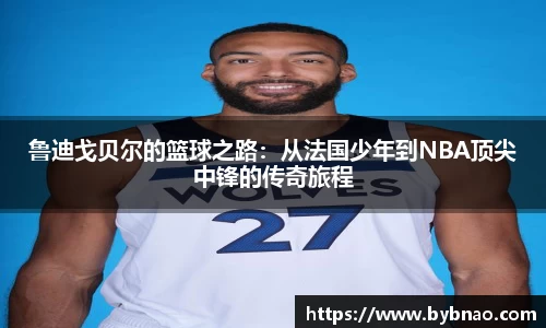 鲁迪戈贝尔的篮球之路：从法国少年到NBA顶尖中锋的传奇旅程