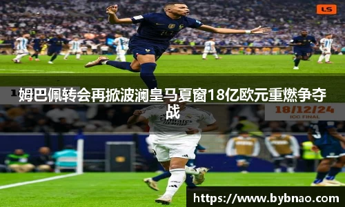 姆巴佩转会再掀波澜皇马夏窗18亿欧元重燃争夺战