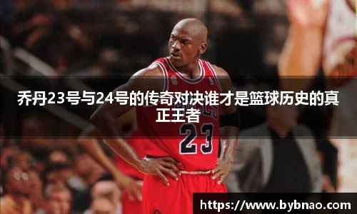乔丹23号与24号的传奇对决谁才是篮球历史的真正王者