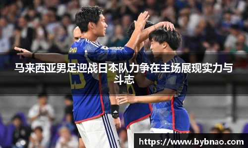 马来西亚男足迎战日本队力争在主场展现实力与斗志
