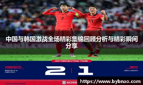 中国与韩国激战全场精彩集锦回顾分析与精彩瞬间分享