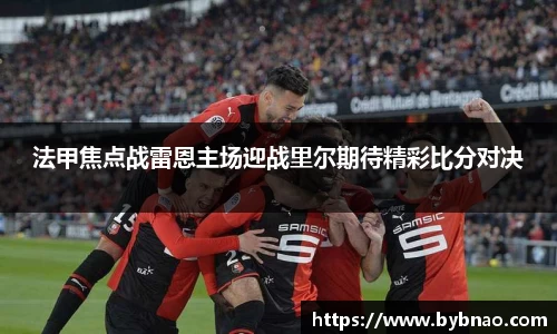 法甲焦点战雷恩主场迎战里尔期待精彩比分对决