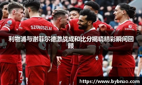 利物浦与谢菲尔德激战成和比分揭晓精彩瞬间回顾